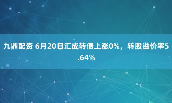 九鼎配资 6月20日汇成转债上涨0%，转股溢价率5.64%