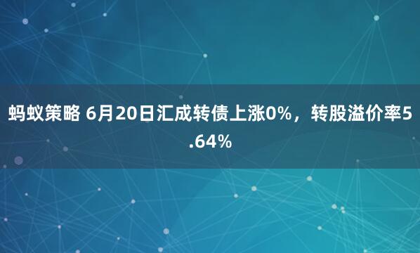 蚂蚁策略 6月20日汇成转债上涨0%，转股溢价率5.64%