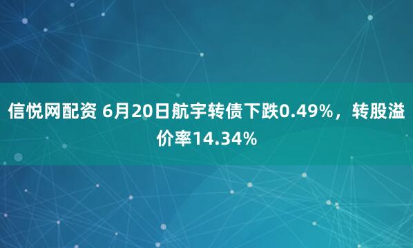 信悦网配资 6月20日航宇转债下跌0.49%，转股溢价率14.34%