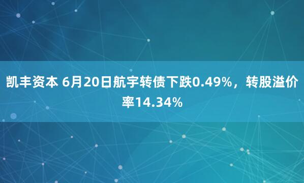 凯丰资本 6月20日航宇转债下跌0.49%，转股溢价率14.34%