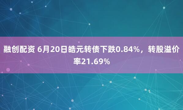 融创配资 6月20日皓元转债下跌0.84%，转股溢价率21.69%