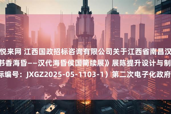 悦来网 江西国政招标咨询有限公司关于江西省南昌汉代海昏侯国遗址博物馆《书香海昏——汉代海昏侯国简牍展》展陈提升设计与制作项目（招标编号：JXGZ2025-05-1103-1）第二次电子化政府采购公开招标公告_投标人_企业_文件