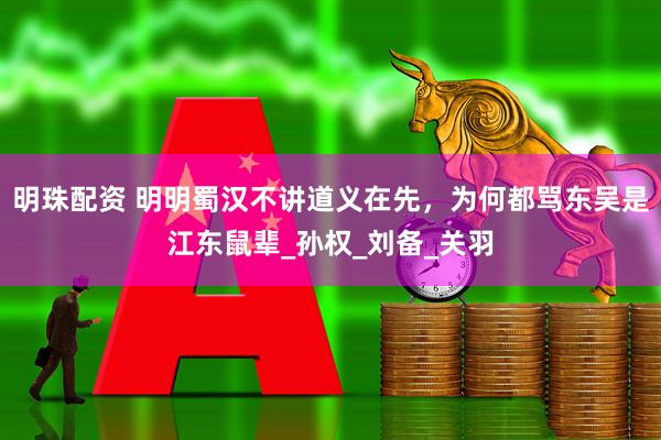 明珠配资 明明蜀汉不讲道义在先，为何都骂东吴是江东鼠辈_孙权_刘备_关羽