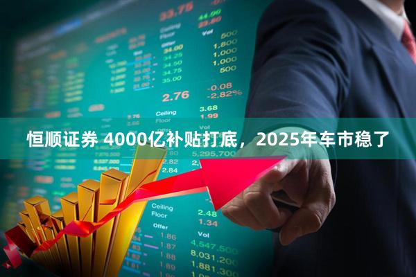 恒顺证券 4000亿补贴打底，2025年车市稳了