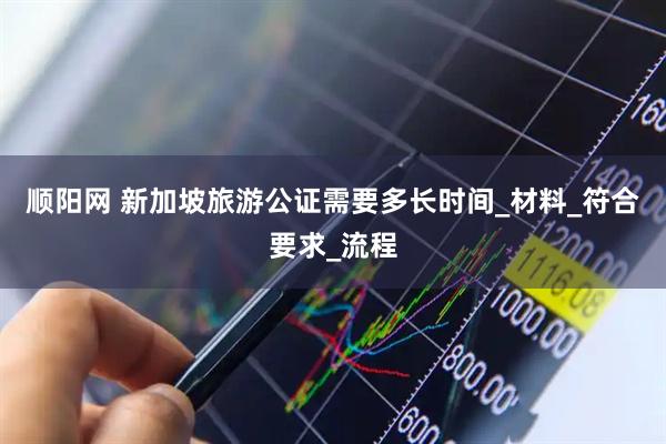 顺阳网 新加坡旅游公证需要多长时间_材料_符合要求_流程