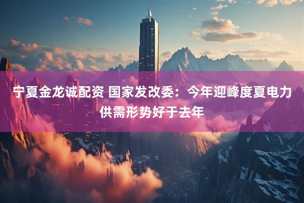宁夏金龙诚配资 国家发改委：今年迎峰度夏电力供需形势好于去年