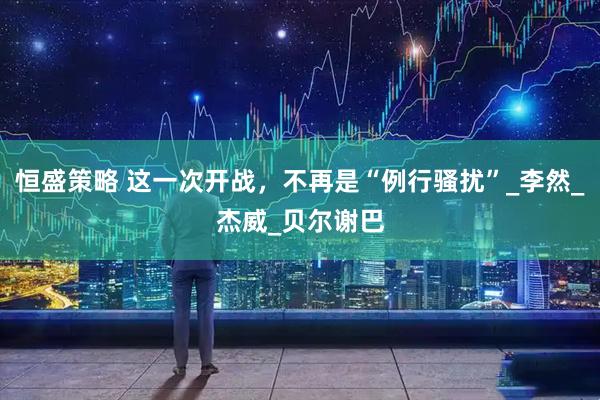 恒盛策略 这一次开战，不再是“例行骚扰”_李然_杰威_贝尔谢巴