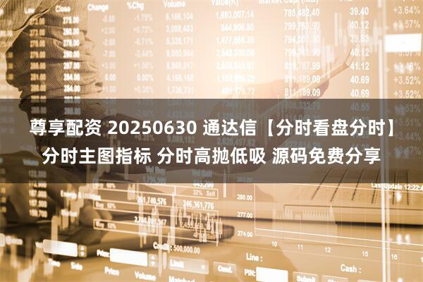 尊享配资 20250630 通达信【分时看盘分时】分时主图指标 分时高抛低吸 源码免费分享