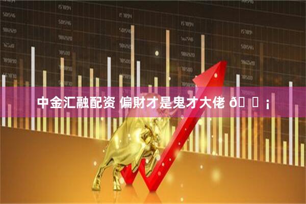 中金汇融配资 偏財才是鬼才大佬 💡