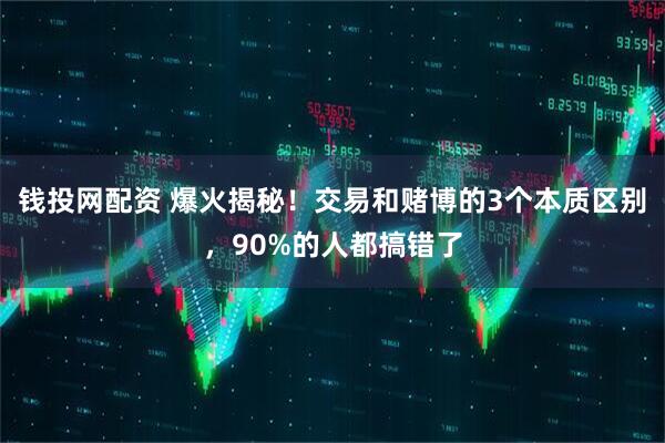 钱投网配资 爆火揭秘！交易和赌博的3个本质区别，90%的人都搞错了