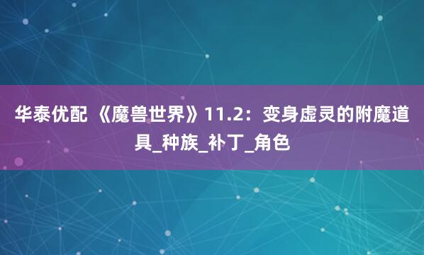 华泰优配 《魔兽世界》11.2：变身虚灵的附魔道具_种族_补丁_角色