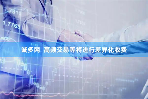 诚多网  高频交易等将进行差异化收费