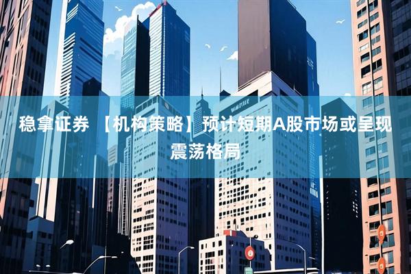 稳拿证券 【机构策略】预计短期A股市场或呈现震荡格局