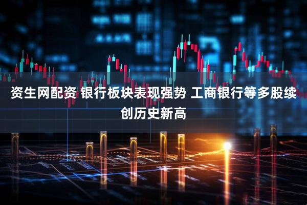 资生网配资 银行板块表现强势 工商银行等多股续创历史新高