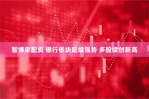 智博家配资 银行板块延续强势 多股续创新高