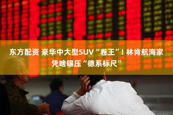 东方配资 豪华中大型SUV“卷王”! 林肯航海家凭啥碾压“德系标尺”