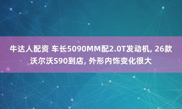 牛达人配资 车长5090MM配2.0T发动机, 26款沃尔沃S90到店, 外形内饰变化很大