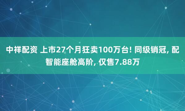 中祥配资 上市27个月狂卖100万台! 同级销冠, 配智能座舱高阶, 仅售7.88万