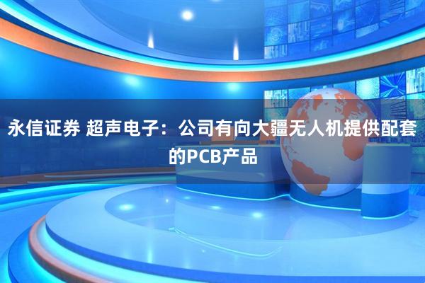 永信证券 超声电子：公司有向大疆无人机提供配套的PCB产品