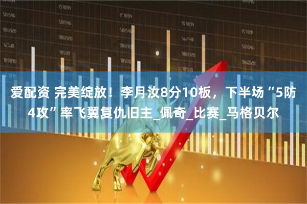 爱配资 完美绽放！李月汝8分10板，下半场“5防4攻”率飞翼复仇旧主_佩奇_比赛_马格贝尔