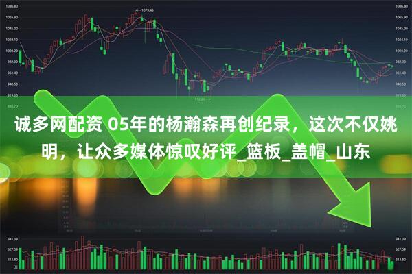 诚多网配资 05年的杨瀚森再创纪录，这次不仅姚明，让众多媒体惊叹好评_篮板_盖帽_山东