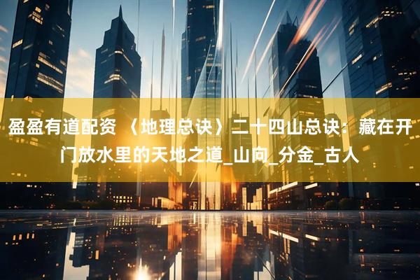 盈盈有道配资 〈地理总诀〉二十四山总诀：藏在开门放水里的天地之道_山向_分金_古人