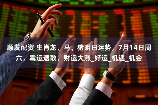 顺发配资 生肖龙、马、猪明日运势，7月14日周六，霉运退散，财运大涨_好运_机遇_机会