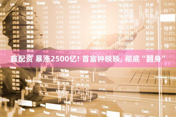 鑫配资 暴涨2500亿! 首富钟睒睒, 彻底“翻身”