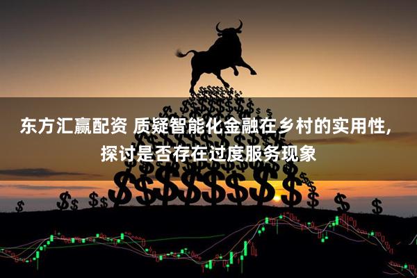 东方汇赢配资 质疑智能化金融在乡村的实用性, 探讨是否存在过度服务现象