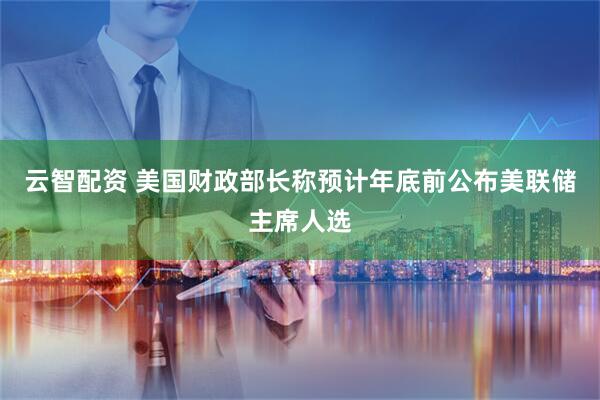 云智配资 美国财政部长称预计年底前公布美联储主席人选