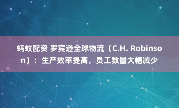 蚂蚊配资 罗宾逊全球物流（C.H. Robinson）：生产效率提高，员工数量大幅减少