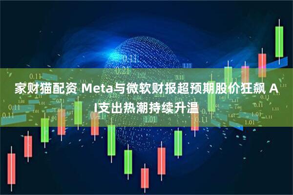 家财猫配资 Meta与微软财报超预期股价狂飙 AI支出热潮持续升温