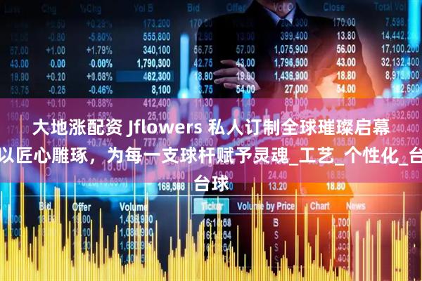 大地涨配资 Jflowers 私人订制全球璀璨启幕：以匠心雕琢，为每一支球杆赋予灵魂_工艺_个性化_台球