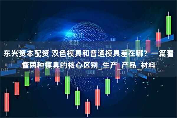 东兴资本配资 双色模具和普通模具差在哪？一篇看懂两种模具的核心区别_生产_产品_材料