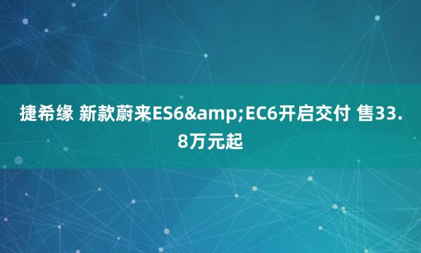 捷希缘 新款蔚来ES6&EC6开启交付 售33.8万元起