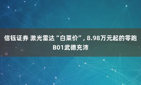 信钰证券 激光雷达“白菜价”, 8.98万元起的零跑B01武德充沛