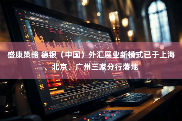 盛康策略 德银（中国）外汇展业新模式已于上海、北京、广州三家分行落地