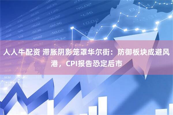 人人牛配资 滞胀阴影笼罩华尔街：防御板块成避风港，CPI报告恐定后市