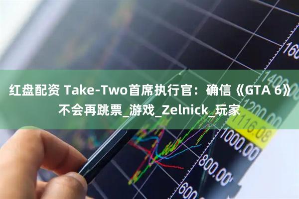 红盘配资 Take-Two首席执行官：确信《GTA 6》不会再跳票_游戏_Zelnick_玩家