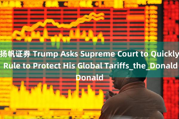 扬帆证券 Trump Asks Supreme Court to Quickly Rule to Protect His Global Tariffs_the_Donald