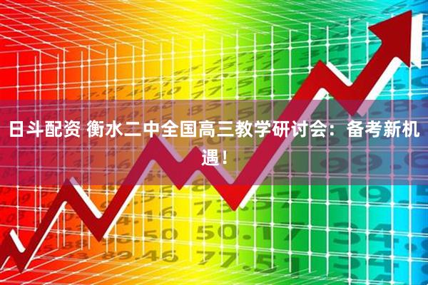 日斗配资 衡水二中全国高三教学研讨会：备考新机遇！