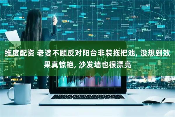 维度配资 老婆不顾反对阳台非装拖把池, 没想到效果真惊艳, 沙发墙也很漂亮