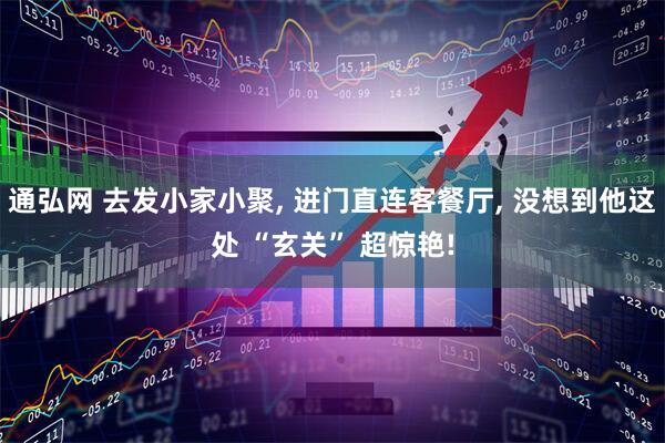 通弘网 去发小家小聚, 进门直连客餐厅, 没想到他这处 “玄关” 超惊艳!