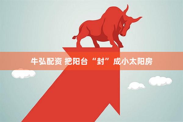 牛弘配资 把阳台 “封” 成小太阳房