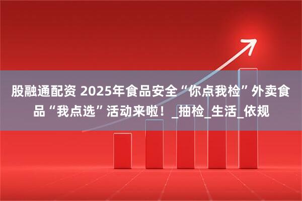 股融通配资 2025年食品安全“你点我检”外卖食品“我点选”活动来啦！_抽检_生活_依规