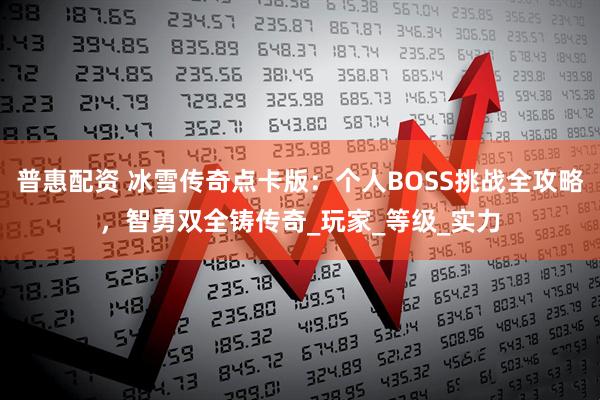普惠配资 冰雪传奇点卡版:个人BOSS挑战全攻略,智勇双全铸传奇_玩家_等级_实力