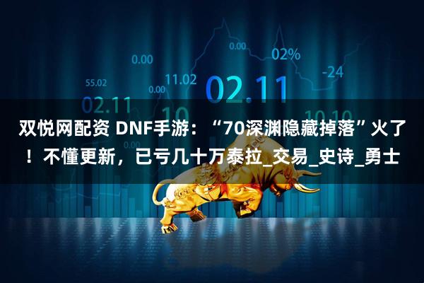 双悦网配资 DNF手游:“70深渊隐藏掉落”火了!不懂更新,已亏几十万泰拉_交易_史诗_勇士