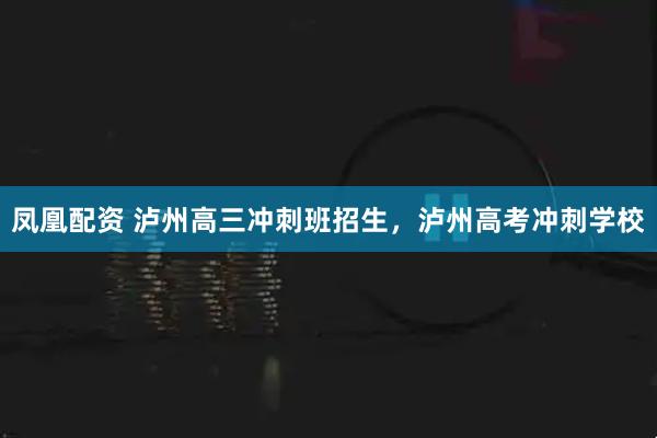凤凰配资 泸州高三冲刺班招生，泸州高考冲刺学校