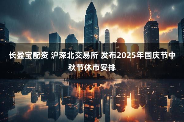 长盈宝配资 沪深北交易所 发布2025年国庆节中秋节休市安排
