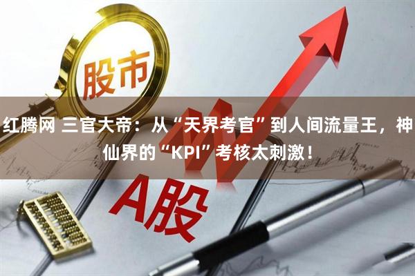 红腾网 三官大帝：从“天界考官”到人间流量王，神仙界的“KPI”考核太刺激！